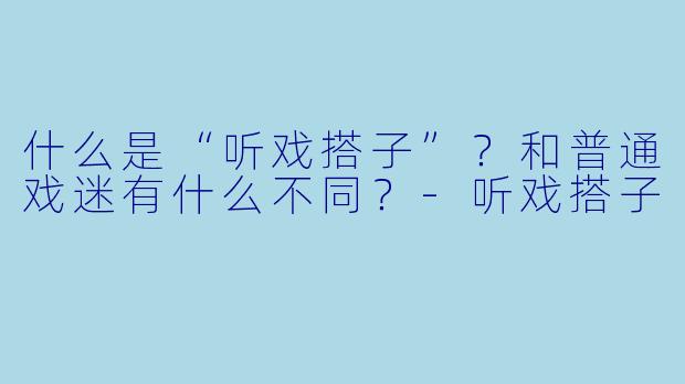 什么是“听戏搭子”？和普通戏迷有什么不同？
