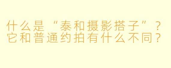 什么是“泰和摄影搭子”？它和普通约拍有什么不同？