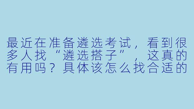 最近在准备遴选考试，看到很多人找“遴选搭子”，这真的有用吗？具体该怎么找合适的搭子呢？-遴选搭子