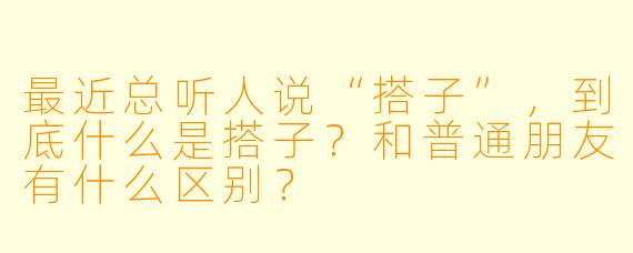 最近总听人说“搭子”，到底什么是搭子？和普通朋友有什么区别？