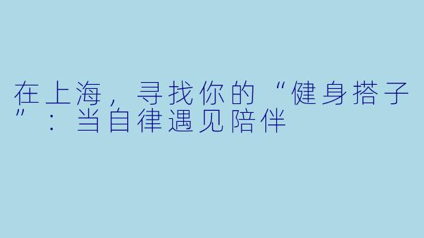 在上海,寻找你的“健身搭子”:当自律遇见陪伴