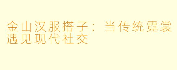 金山汉服搭子：当传统霓裳遇见现代社交
