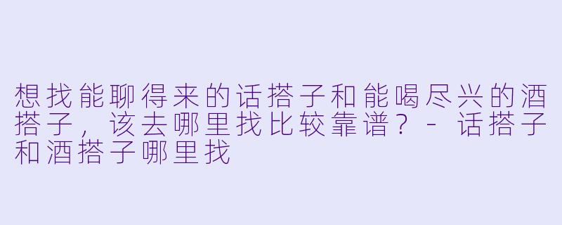想找能聊得来的话搭子和能喝尽兴的酒搭子，该去哪里找比较靠谱？