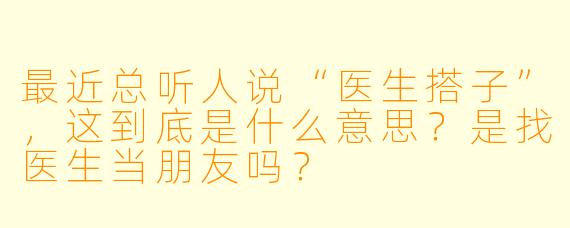 最近总听人说“医生搭子”，这到底是什么意思？是找医生当朋友吗？