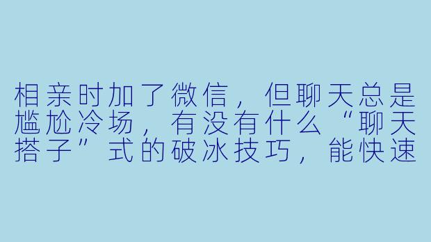相亲时加了微信，但聊天总是尴尬冷场，有没有什么“聊天搭子”式的破冰技巧，能快速拉近距离又不显得刻意？
