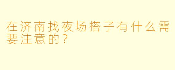 在济南找夜场搭子有什么需要注意的？