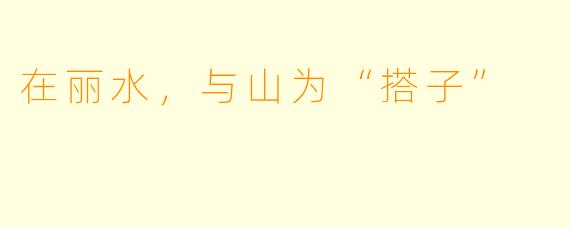 在丽水,与山为“搭子”