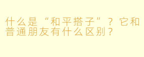 什么是“和平搭子”？它和普通朋友有什么区别？