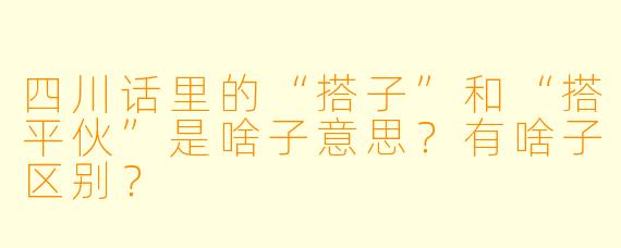 四川话里的“搭子”和“搭平伙”是啥子意思？有啥子区别？