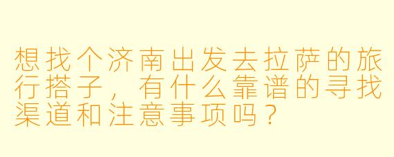 想找个济南出发去拉萨的旅行搭子，有什么靠谱的寻找渠道和注意事项吗？