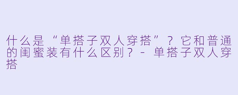 什么是“单搭子双人穿搭”？它和普通的闺蜜装有什么区别？-单搭子双人穿搭