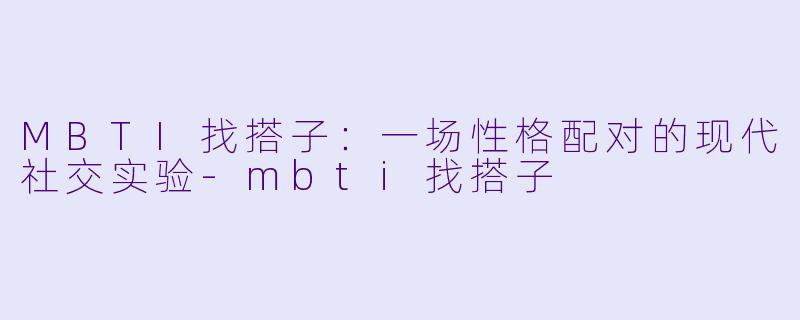 MBTI找搭子：一场性格配对的现代社交实验