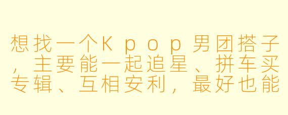 想找一个Kpop男团搭子,主要能一起追星、拼车买专辑、互相安利,最好也能聊聊音乐和舞台,你平时主要追哪些团?有什么共同爱好吗?