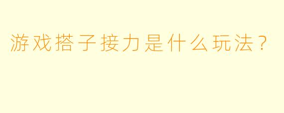 游戏搭子接力是什么玩法？