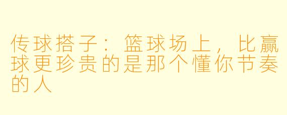 传球搭子：篮球场上，比赢球更珍贵的是那个懂你节奏的人