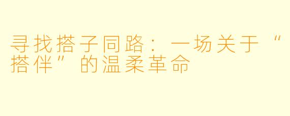 寻找搭子同路：一场关于“搭伴”的温柔革命