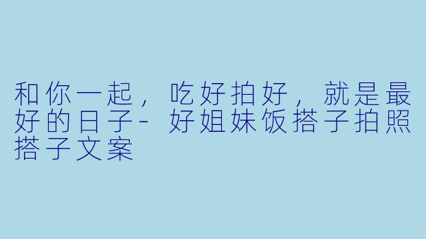 和你一起，吃好拍好，就是最好的日子