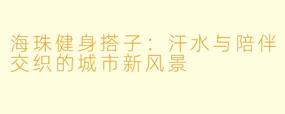 海珠健身搭子：汗水与陪伴交织的城市新风景