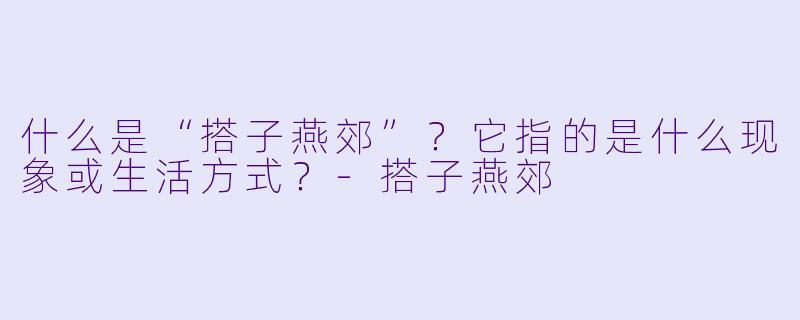 什么是“搭子燕郊”?它指的是什么现象或生活方式?-搭子燕郊
