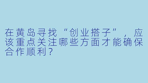 在黄岛寻找“创业搭子”，应该重点关注哪些方面才能确保合作顺利？
