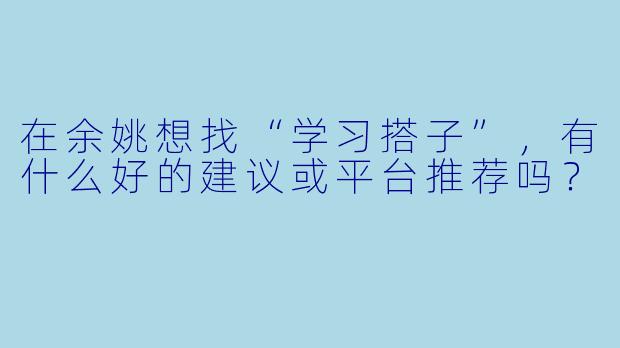 在余姚想找“学习搭子”,有什么好的建议或平台推荐吗?