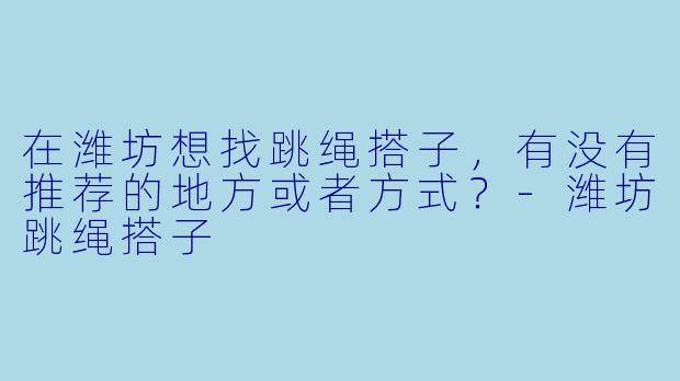 在潍坊想找跳绳搭子，有没有推荐的地方或者方式？