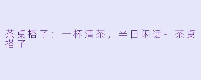 茶桌搭子:一杯清茶,半日闲话-茶桌搭子