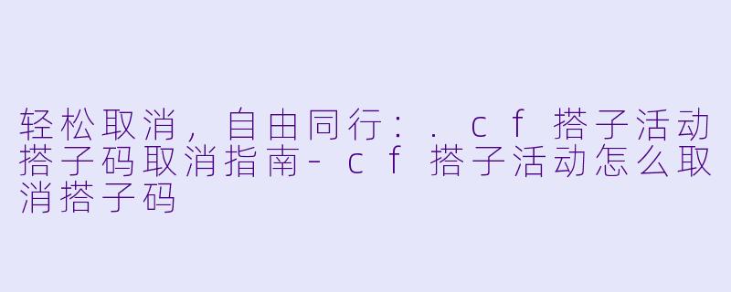 轻松取消,自由同行:.cf搭子活动搭子码取消指南-cf搭子活动怎么取消搭子码