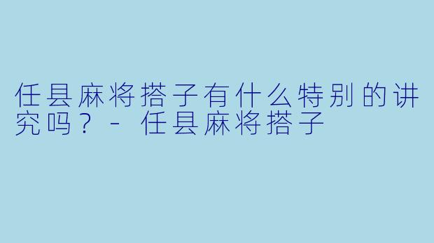 任县麻将搭子有什么特别的讲究吗？-任县麻将搭子