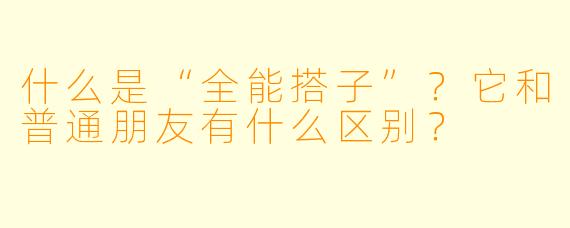 什么是“全能搭子”？它和普通朋友有什么区别？