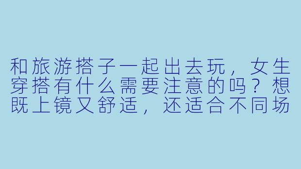 和旅游搭子一起出去玩，女生穿搭有什么需要注意的吗？想既上镜又舒适，还适合不同场景！