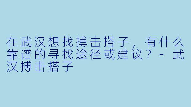 在武汉想找搏击搭子,有什么靠谱的寻找途径或建议?-武汉搏击搭子