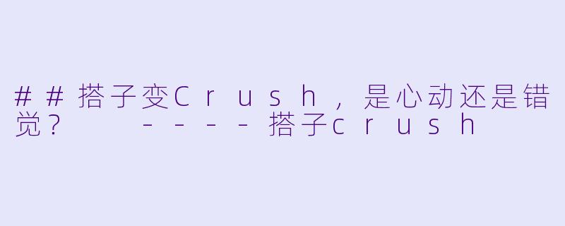 ##搭子变Crush，是心动还是错觉？

----搭子crush