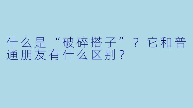 什么是“破碎搭子”？它和普通朋友有什么区别？