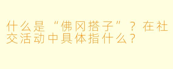 什么是“佛冈搭子”？在社交活动中具体指什么？
