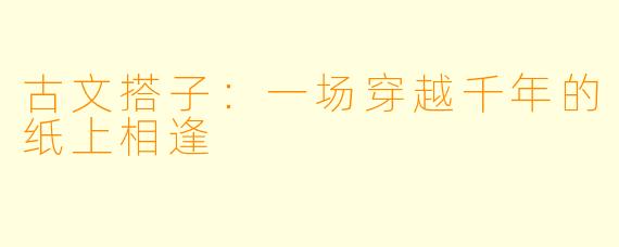 古文搭子:一场穿越千年的纸上相逢