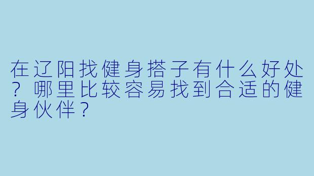 在辽阳找健身搭子有什么好处？哪里比较容易找到合适的健身伙伴？