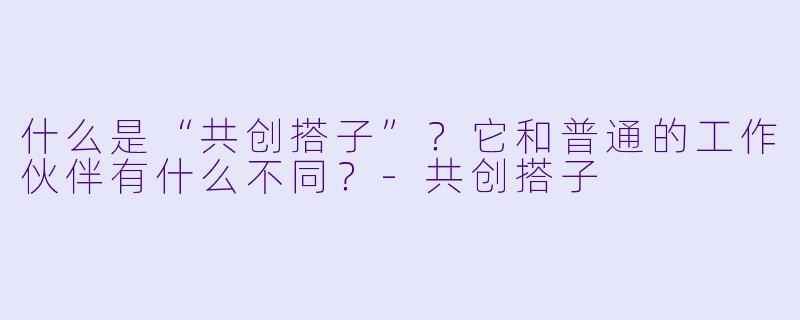 什么是“共创搭子”?它和普通的工作伙伴有什么不同?-共创搭子