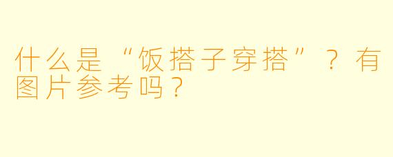 什么是“饭搭子穿搭”?有图片参考吗?