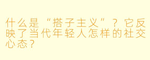 什么是“搭子主义”？它反映了当代年轻人怎样的社交心态？