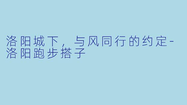 洛阳城下，与风同行的约定-洛阳跑步搭子