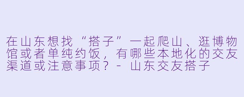 在山东想找“搭子”一起爬山、逛博物馆或者单纯约饭，有哪些本地化的交友渠道或注意事项？-山东交友搭子