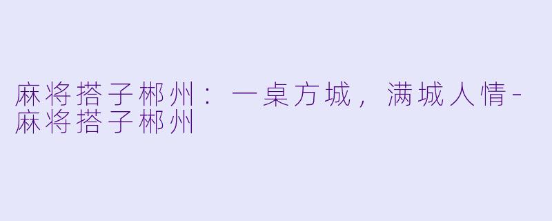 麻将搭子郴州:一桌方城,满城人情-麻将搭子郴州