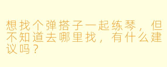 想找个弹搭子一起练琴，但不知道去哪里找，有什么建议吗？