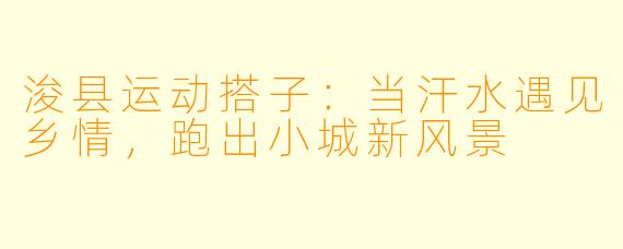 浚县运动搭子：当汗水遇见乡情，跑出小城新风景