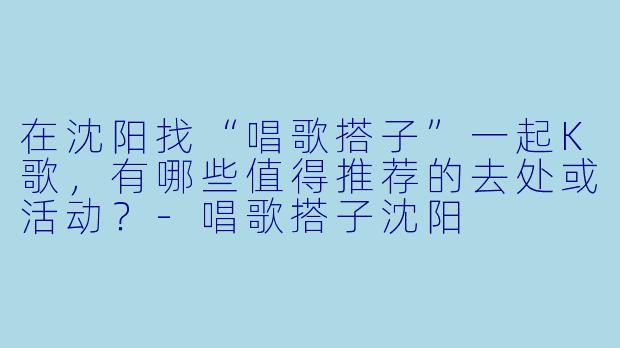 在沈阳找“唱歌搭子”一起K歌，有哪些值得推荐的去处或活动？