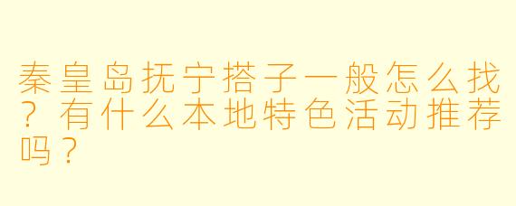秦皇岛抚宁搭子一般怎么找？有什么本地特色活动推荐吗？