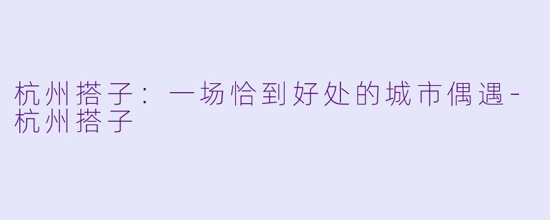 杭州搭子：一场恰到好处的城市偶遇-杭州搭子