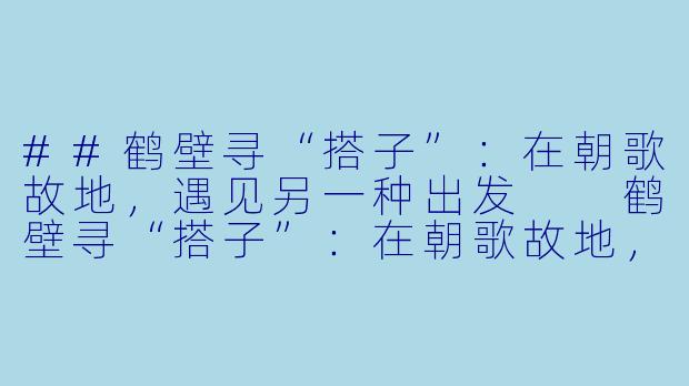 ##鹤壁寻“搭子”:在朝歌故地,遇见另一种出发
鹤壁寻“搭子”:在朝歌故地,遇见另一种出发-鹤壁游玩搭子