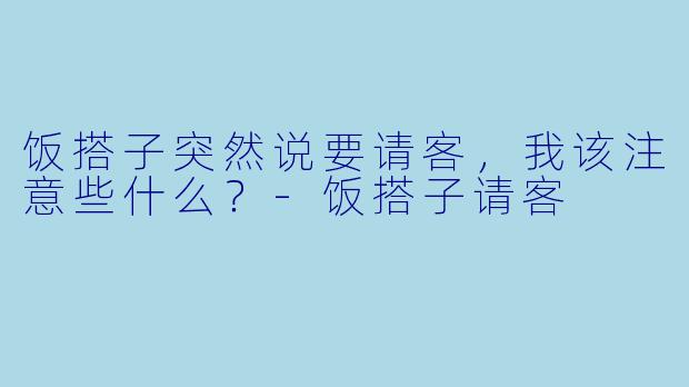 饭搭子突然说要请客，我该注意些什么？-饭搭子请客